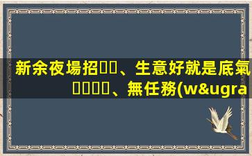 新余夜場招、生意好就是底氣、無任務(wù)、歡迎咨詢